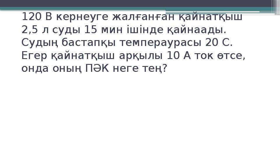 120 В кернеуге жалғанған қайнатқыш 2,5 л суды 15 мин ішінде қайнаады. Судың бастапқы темпераурасы 20 С. Егер қайнатқыш арқылы