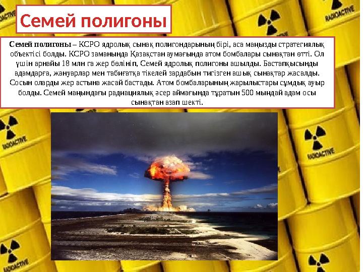 Семей полигоны – КСРО ядролық сынақ полигондарының бірі, аса маңызды стратегиялық объектісі болды. КСРО заманында Қазақстан ау