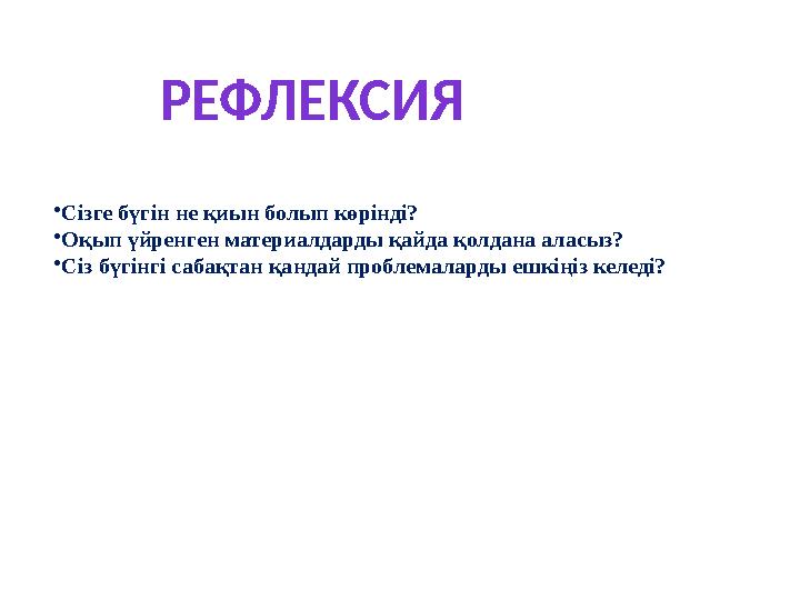 • Сізге бүгін не қиын болып көрінді? • Оқып үйренген материалдарды қайда қолдана аласыз? • Сіз бүгінгі сабақтан қандай проблемал