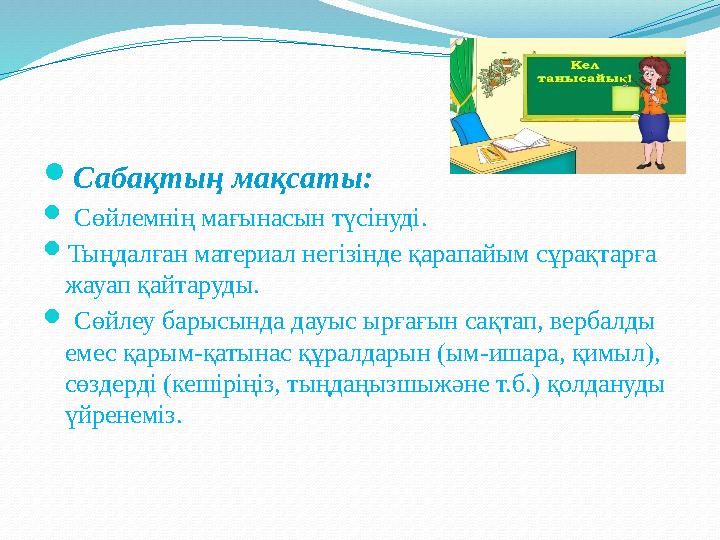  Сабақтың мақсаты:  Сөйлемнің мағынасын түсінуді.  Тыңдалған материал негізінде қарапайым сұрақтарға жауап қайтаруды. 