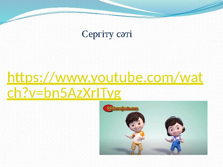 https://www.youtube.com/wat ch?v=bn5AzXrITyg Сергіту сәті