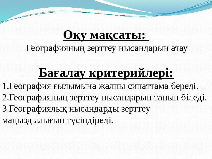 Оқу мақсаты: Географияның зерттеу нысандарын атау Бағалау критерийлері: 1.География ғылымына жалпы сипаттама береді. 2.Геогра