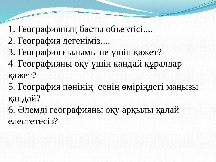 1. Географияның басты объектісі.... 2. География дегеніміз.... 3. География ғылымы не үшін қажет? 4. Географияны оқу үшін қанда