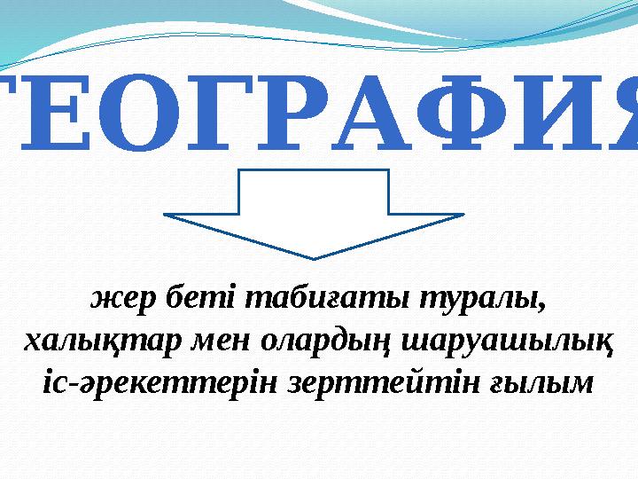 ГЕОГРАФИЯ жер беті табиғаты туралы, халықтар мен олардың шаруашылық іс-әрекеттерін зерттейтін ғылым