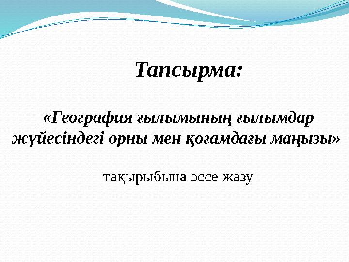 Тапсырма: «География ғылымының ғылымдар жүйесіндегі орны мен қоғамдағы маңызы» тақырыбына эссе жазу