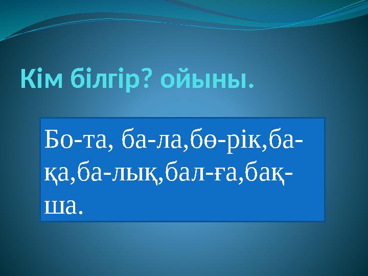 Кім білгір? ойыны. Бо-та, ба-ла,бө-рік,ба- қа,ба-лық,бал-ға,бақ- ша.