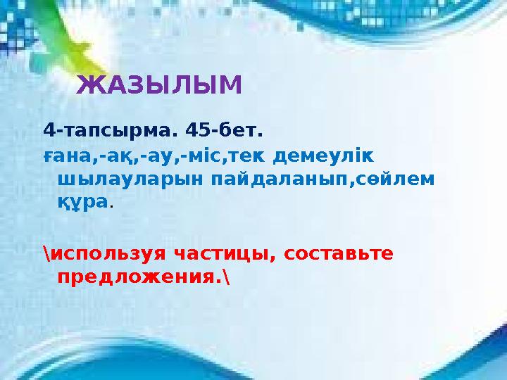 4-тапсырма. 45-бет. ғана,-ақ,-ау,-міс,тек демеулік шылауларын пайдаланып,сөйлем құра . \ используя частицы, составьте предлож