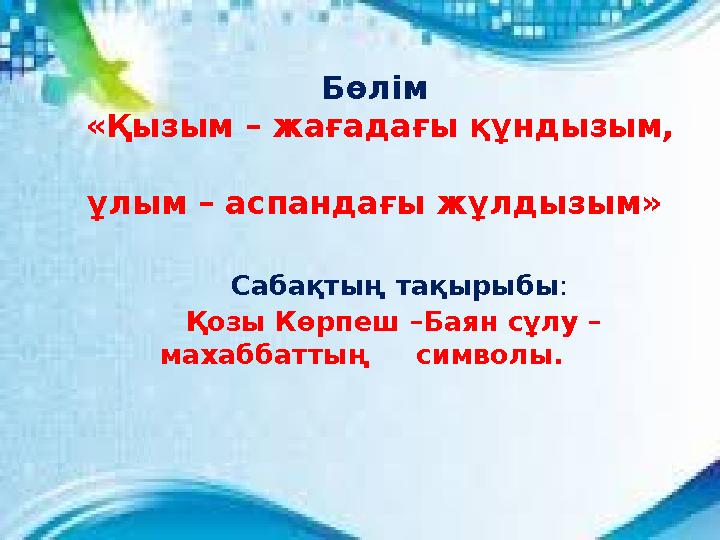 Сабақтың тақырыбы : Қозы Көрпеш –Баян сұлу – махаббаттың символы. Бөлім «Қызым – жағадағ