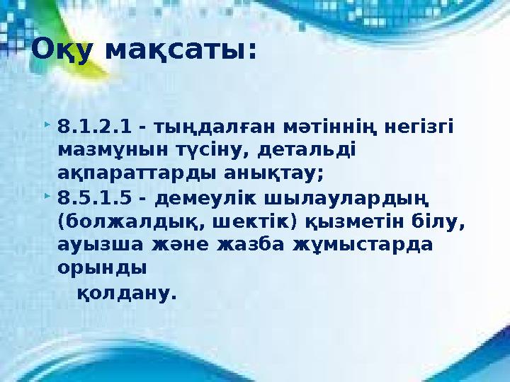  8.1.2.1 - тыңдалған мәтіннің негізгі мазмұнын түсіну, детальді ақпараттарды анықтау;  8.5.1.5 - демеулік шылаулардың (болж