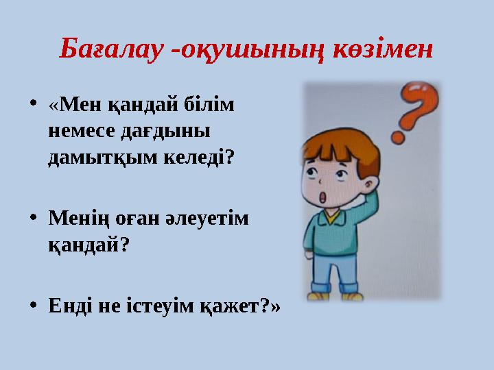 Бағалау -оқушының көзімен • « Мен қандай білім немесе дағдыны дамытқым келеді? • Менің оған әлеуетім қандай? • Енді не істеуі