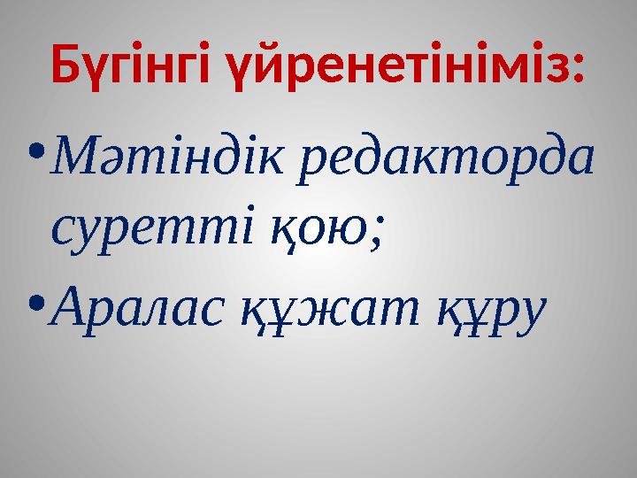 Бүгінгі үйренетініміз: • Мәтіндік редакторда суретті қою; • Аралас құжат құру