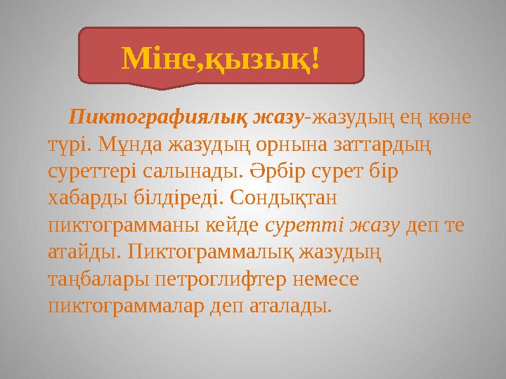 Міне,қызық! Пиктографиялық жазу -жазудың ең көне түрі. Мұнда жазудың орнына заттардың суреттері салынады. Әрбір