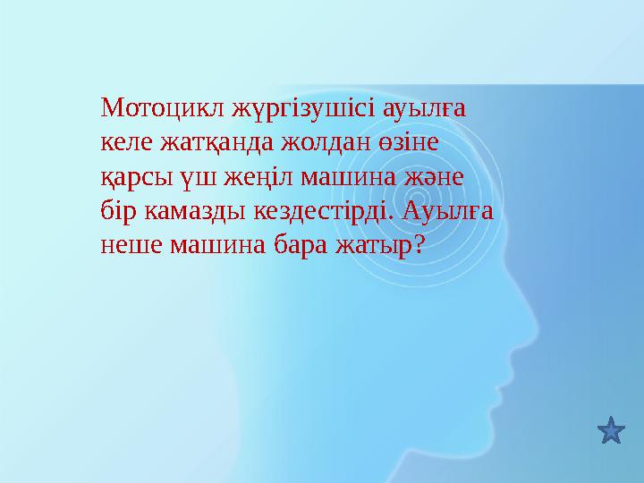 Мотоцикл жүргізушісі ауылға келе жатқанда жолдан өзіне қарсы үш жеңіл машина және бір камазды кездестірді. Ауылға неше машин