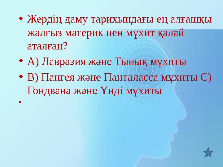 • Жердің даму тарихындағы ең алғашқы жалғыз материк пен мұхит қалай аталған? • А) Лавразия және Тынық мұхиты • В) Пангея және