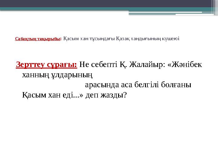 Сабақтың тақырыбы : Қасым хан тұсындағы Қазақ хандығының күшеюі Зерттеу сұрағы: Не себепті Қ. Жалайыр: «Жәнібек ханның ұлда