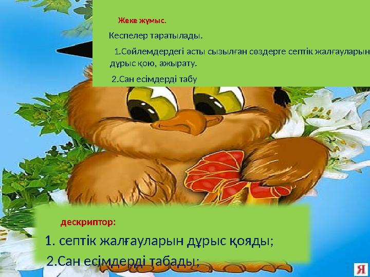 Жеке жұмыс. Кеспелер таратылады. 1.Сөйлемдердегі асты сызылған сөздерге септік жалғаулары