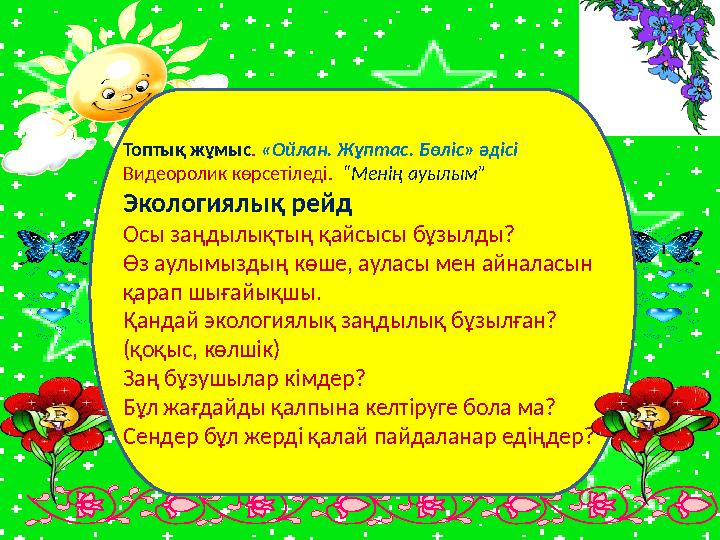 Топтық жұмыс . «Ойлан. Жұптас. Бөліс» әдісі Видеоролик көрсетіледі. “Менің ауылым” Экологиялық рейд Осы заңдылықтың қайсысы б