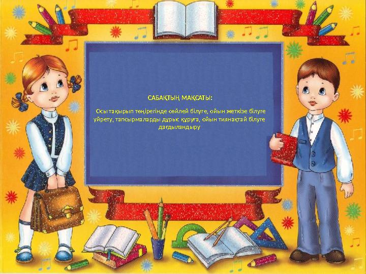 САБАҚТЫҢ МАҚСАТЫ: Осы тақырып төңірегінде сөйлей білуге, ойын жеткізе білуге үйрету, тапсырмаларды дұрыс құруға, ойын тиянақта