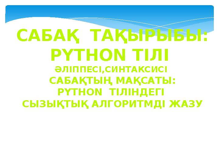 САБАҚ ТАҚЫРЫБЫ: PYTHON ТІЛ I ӘЛІППЕСІ,СИНТАКСИСІ САБАҚТЫҢ МАҚСАТЫ: PYTHON ТІЛІНДЕГІ СЫЗЫҚТЫҚ АЛГОРИТМДІ ЖАЗУ