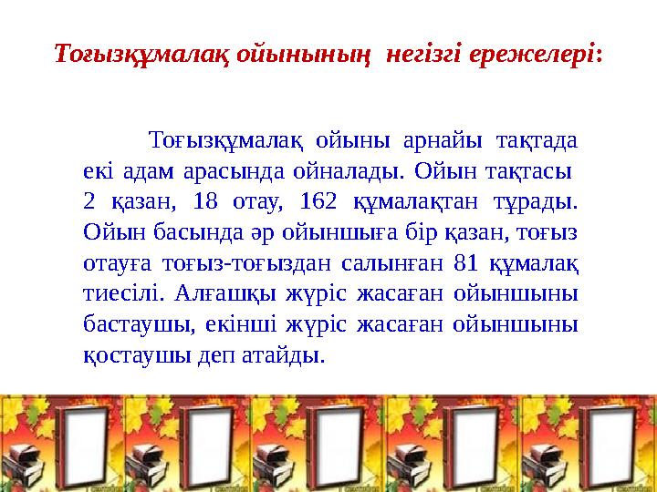 Тоғызқұмалақ ойынының негізгі ережелері : Тоғызқұмалақ ойыны арнайы тақтада екі адам арасында ойналады. Ойын тақтасы