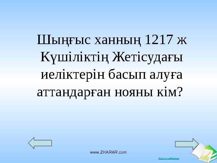 Ашық сабақтарwww.ZHARAR.comШыңғыс ханның 1217 ж Күшіліктің Жетісудағы иеліктерін басып алуға аттандарған нояны кім?