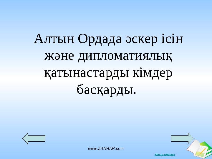 Ашық сабақтарwww.ZHARAR.comАлтын Ордада әскер ісін және дипломатиялық қатынастарды кімдер басқарды.