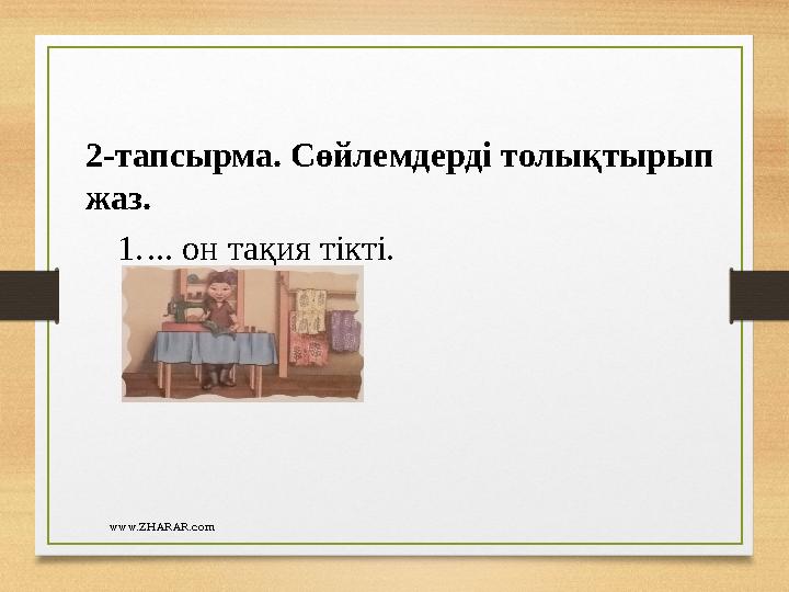 www.ZHARAR.com2-тапсырма. Сөйлемдерді толықтырып жаз. 1. ... он тақия тікті.