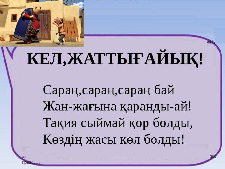КЕЛ,ЖАТТЫҒАЙЫҚ! Сараң,сараң,сараң бай Жан-жағына қаранды-ай! Тақия сыймай қор болды, Көздің жасы көл болды!