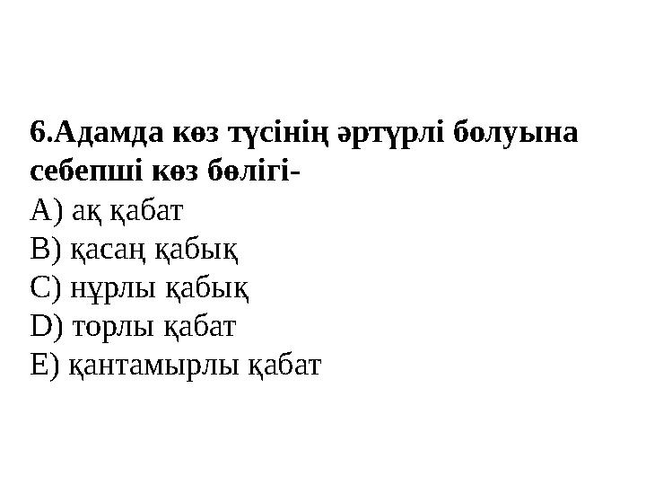 6.Адамда көз түсінің әртүрлі болуына себепші көз бөлігі- А) ақ қабат В) қасаң қабық С) нұрлы қабық D) торлы қабат Е) қантамырлы