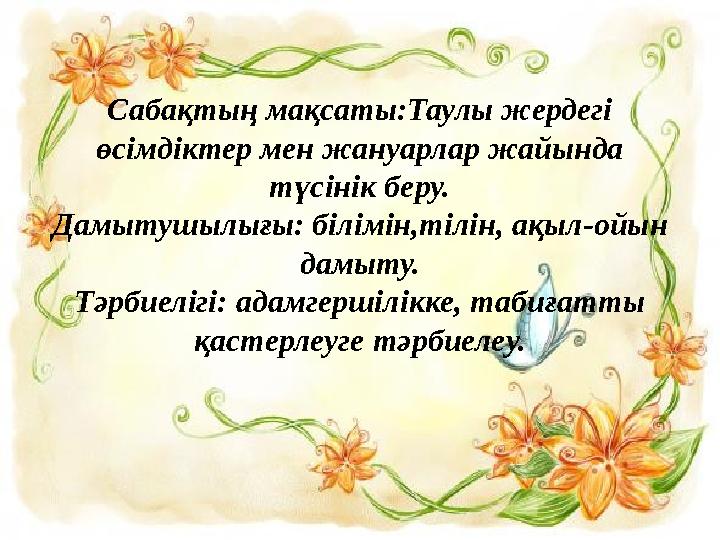 Сабақтың мақсаты:Таулы жердегі өсімдіктер мен жануарлар жайында түсінік беру. Дамытушылығы: білімін,тілін, ақыл-ойын дамыту.