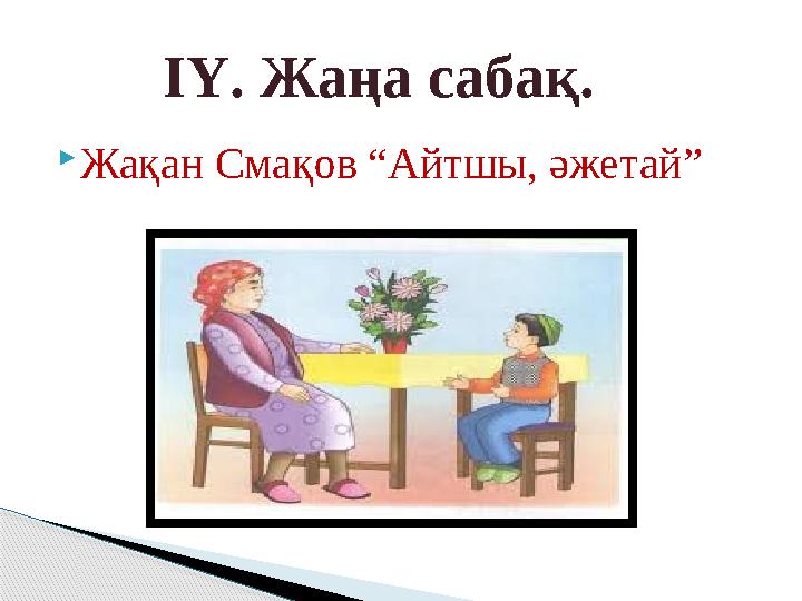  Жақан Смақов “Айтшы, әжетай” ІҮ. Жаңа сабақ.
