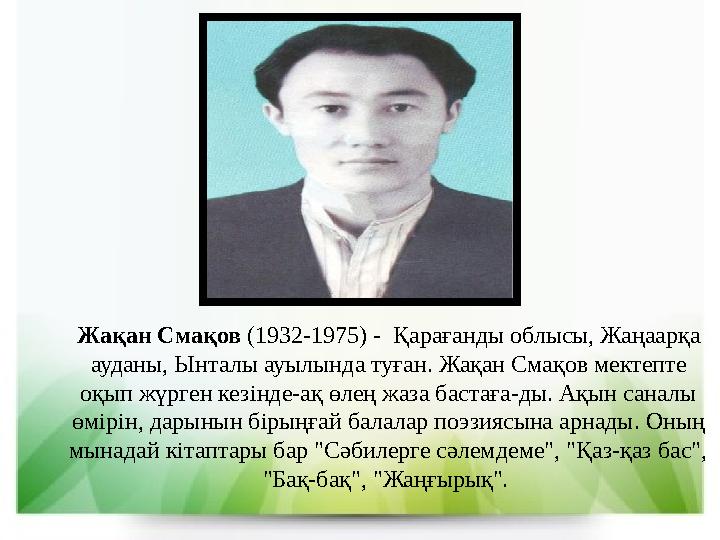 Жақан Смақов (1932-1975) - Қарағанды облысы, Жаңаарқа ауданы, Ынталы ауылында туған. Жақан Смақов мектепте оқып жүрген кезін