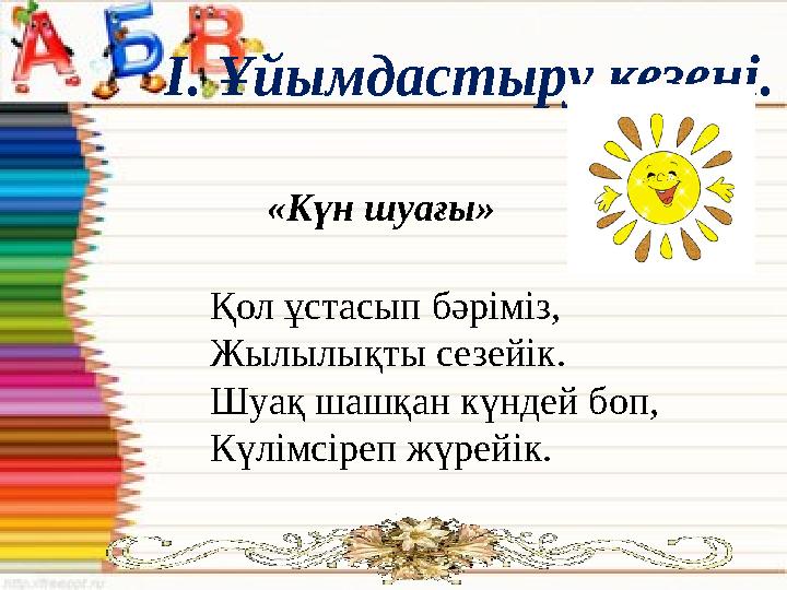 «Күн шуағы» Қол ұстасып бәріміз, Жылылықты сезейік. Шуақ шашқан күндей боп, Күлімсіреп жүрейік.І. Ұйымдастыру кезеңі.