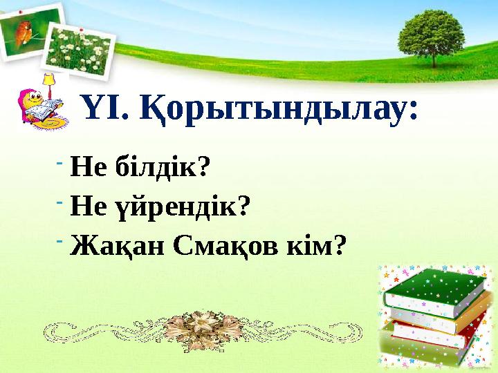 ҮІ. Қорытындылау: - Не білдік? - Не үйрендік? - Жақан Смақов кім?