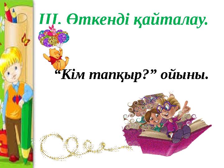 ІІІ. Өткенді қайталау. “ Кім тапқыр?” ойыны.