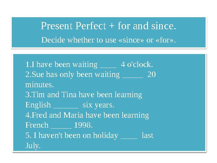 Present Perfect + for and since. Decide whether to use « since » or « for » . 1.I have been waiting ____ 4 o'clock. 2.Sue ha