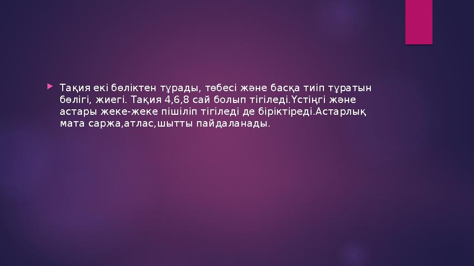 Тақия екі бөліктен тұрады, төбесі және басқа тиіп тұратын бөлігі, жиегі. Тақия 4,6,8 сай болып тігіледі.Үстіңгі және астары