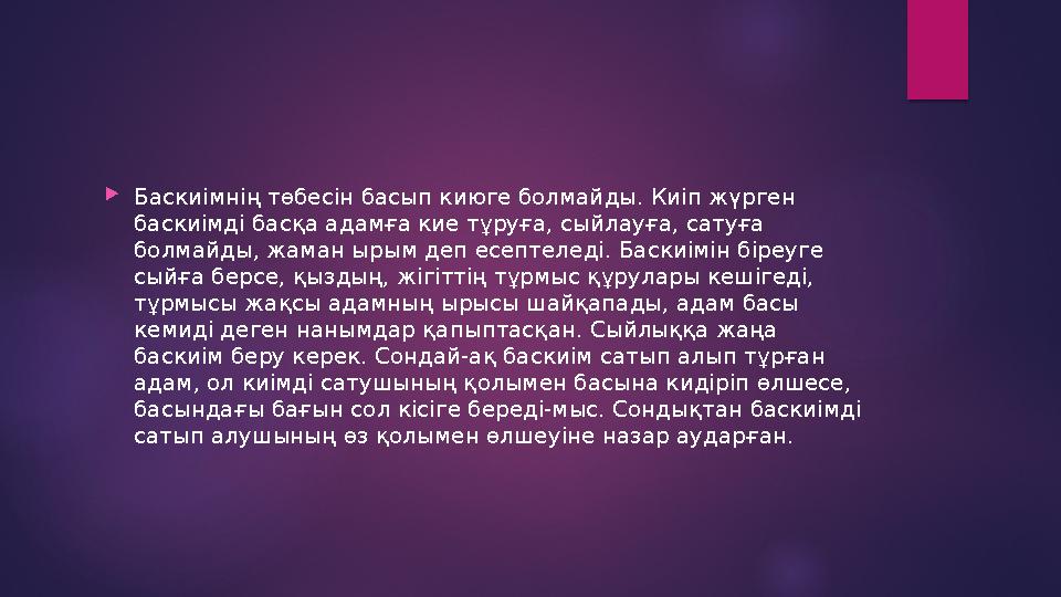  Баскиімнің төбесін басып киюге болмайды. Киіп жүрген баскиімді басқа адамға кие тұруға, сыйлауға, сатуға болмайды, жаман ыры