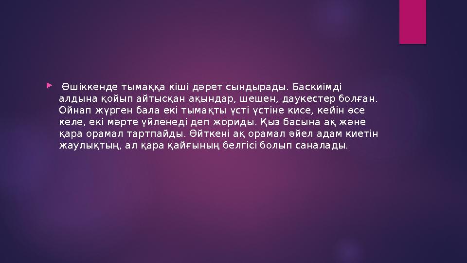  Өшіккенде тымаққа кіші дәрет сындырады. Баскиімді алдына қойып айтысқан ақындар, шешен, даукестер болған. Ойнап жүрген бал