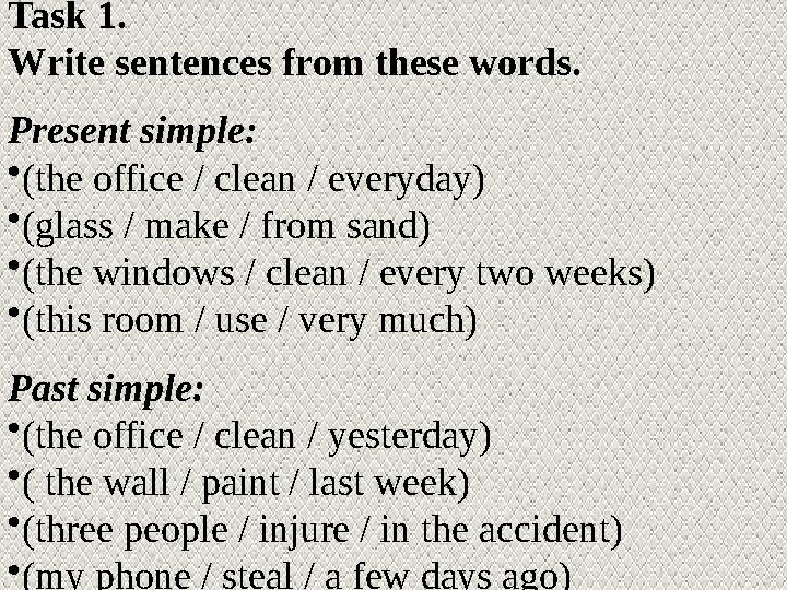 Task 1. Write sentences from these words. Present simple: • (the office / clean / everyday) • (glass / make / from sand) • (t