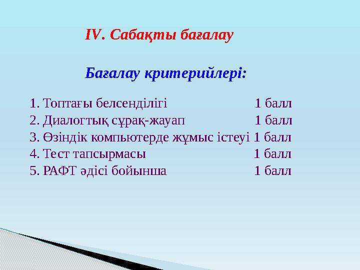І V . Сабақты бағалау Бағалау критерийлері: 1. Топтағы белсенділігі 1 балл 2. Диалогтық сұрақ-жауап