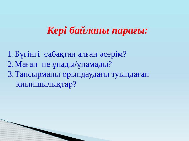 Кері байланы парағы: 1. Бүгінгі сабақтан алған әсерім? 2. Маған не ұнады/ұнамады? 3. Тапсырманы орындаудағы ту