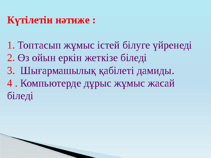 Күтілетін нәтиже : 1. Топтасып жұмыс істей білуге үйренеді 2. Өз ойын еркін жеткізе біледі 3. Шығармашылық қабілеті дамиды.