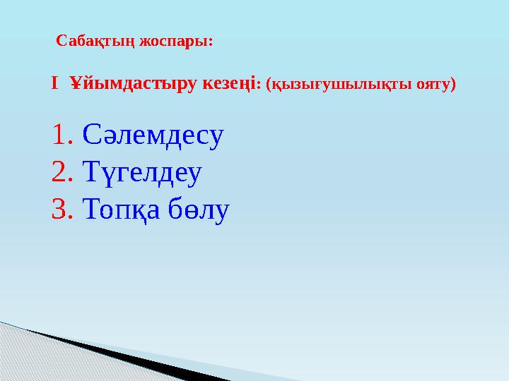 Сабақтың жоспары: I Ұйымдастыру кезеңі : (қызығушылықты ояту) 1. Сәлемдесу 2. Түгелдеу 3. Топқа бөлу