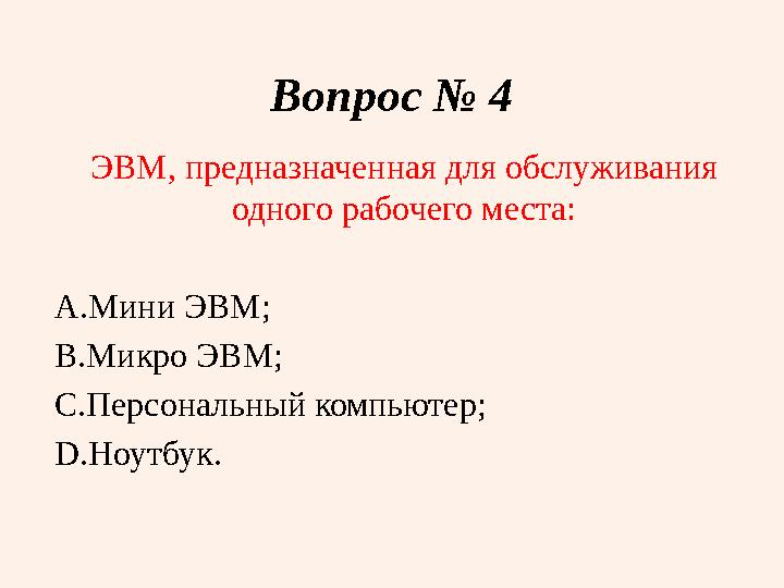 Вопрос № 4 ЭВМ, предназначенная для обслуживания одного рабочего места: A. Мини ЭВМ; B. Микро ЭВМ; C. Персональный компьютер; D