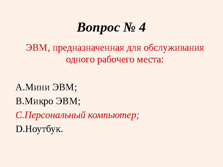 Вопрос № 4 ЭВМ, предназначенная для обслуживания одного рабочего места: A. Мини ЭВМ; B. Микро ЭВМ; C. Персональный компьютер; D