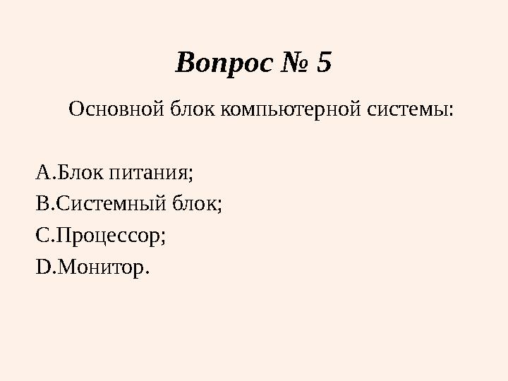 Вопрос № 5 Основной блок компьютерной системы: A. Блок питания; B. Системный блок; C. Процессор; D. Монитор.