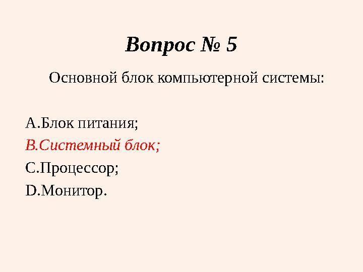 Вопрос № 5 Основной блок компьютерной системы: A. Блок питания; B. Системный блок; C. Процессор; D. Монитор.
