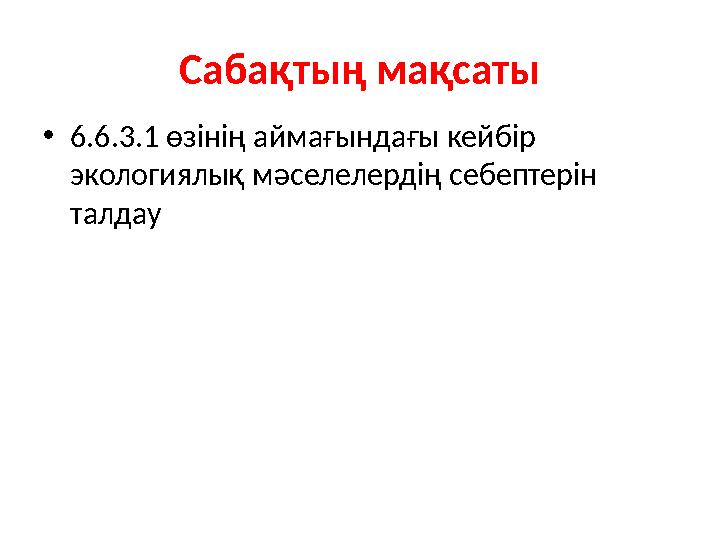 Саба қтың мақсаты • 6 . 6 .3.1 өзінің аймағындағы кейбір экологиялық мәселелердің себептерін талдау