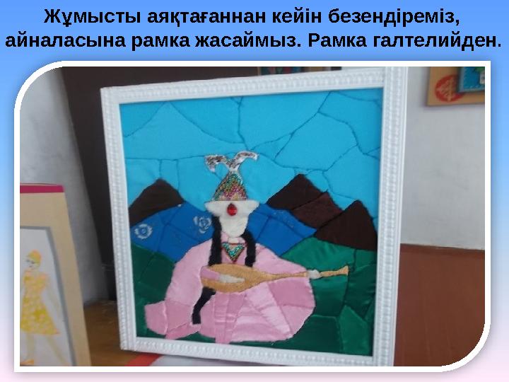 Жұмысты аяқтағаннан кейін безендіреміз, айналасына рамка жасаймыз. Рамка галтелийден .